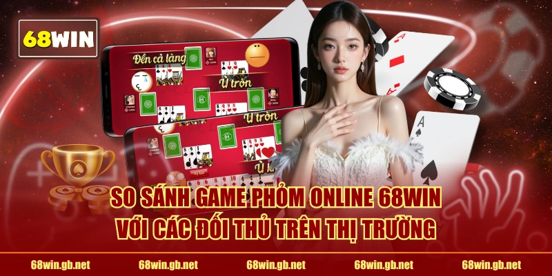 So sánh game phỏm online 68WIN với các đối thủ trên thị trường